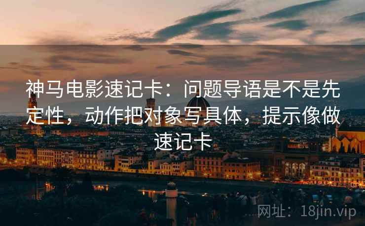 神马电影速记卡：问题导语是不是先定性，动作把对象写具体，提示像做速记卡