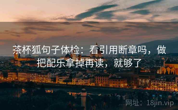 茶杯狐句子体检:看引用断章吗,做把配乐拿掉再读,就够了 茶杯狐句子体检:看引用断章吗,做把配乐拿掉再读,就够了