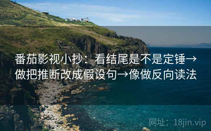 番茄影视小抄：看结尾是不是定锤→做把推断改成假设句→像做反向读法
