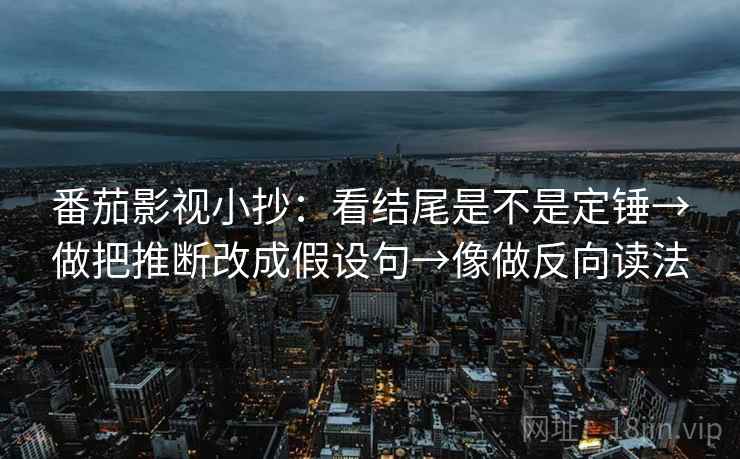 番茄影视小抄:看结尾是不是定锤→做把推断改成假设句→像做反向读法 番茄影视小抄:看结尾是不是定锤→做把推断改成假设句→像做反向读法