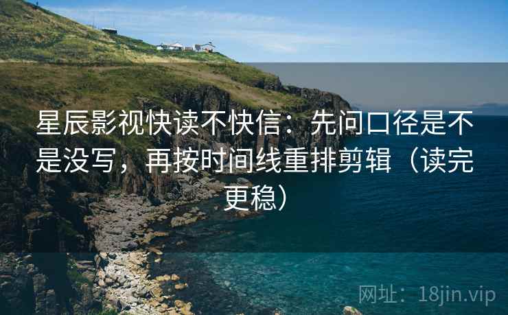 星辰影视快读不快信:先问口径是不是没写,再按时间线重排剪辑(读完更稳) 星辰影视快读不快信:先问口径是不是没写,再按时间线重排剪辑(读完更稳)