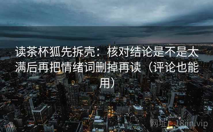 读茶杯狐先拆壳:核对结论是不是太满后再把情绪词删掉再读(评论也能用) 读茶杯狐先拆壳:核对结论是不是太满后再把情绪词删掉再读(评论也能用)