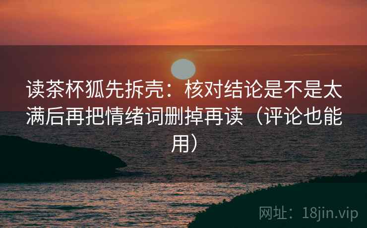 读茶杯狐先拆壳：核对结论是不是太满后再把情绪词删掉再读（评论也能用）