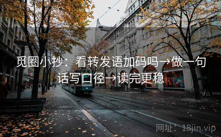 觅圈小抄：看转发语加码吗→做一句话写口径→读完更稳