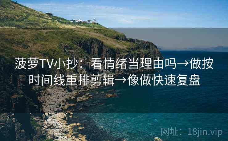 菠萝TV小抄:看情绪当理由吗→做按时间线重排剪辑→像做快速复盘 菠萝TV小抄:看情绪当理由吗→做按时间线重排剪辑→像做快速复盘