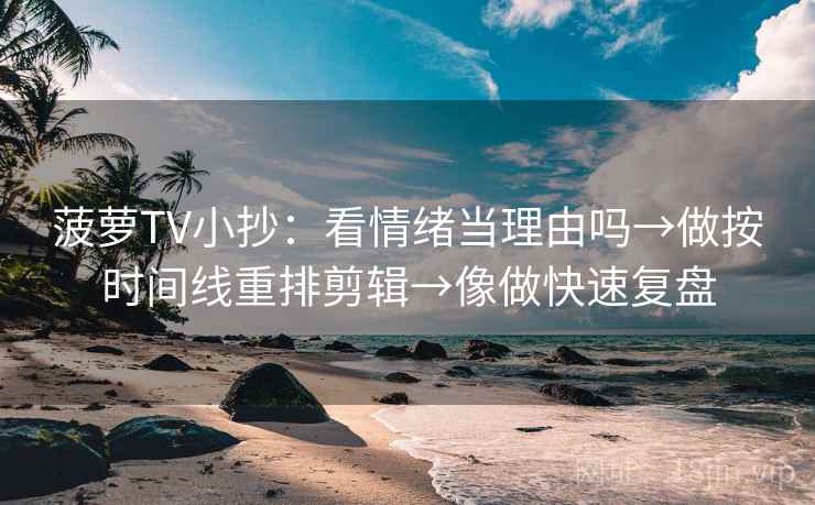 菠萝TV小抄：看情绪当理由吗→做按时间线重排剪辑→像做快速复盘