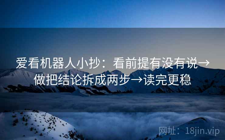 爱看机器人小抄：看前提有没有说→做把结论拆成两步→读完更稳