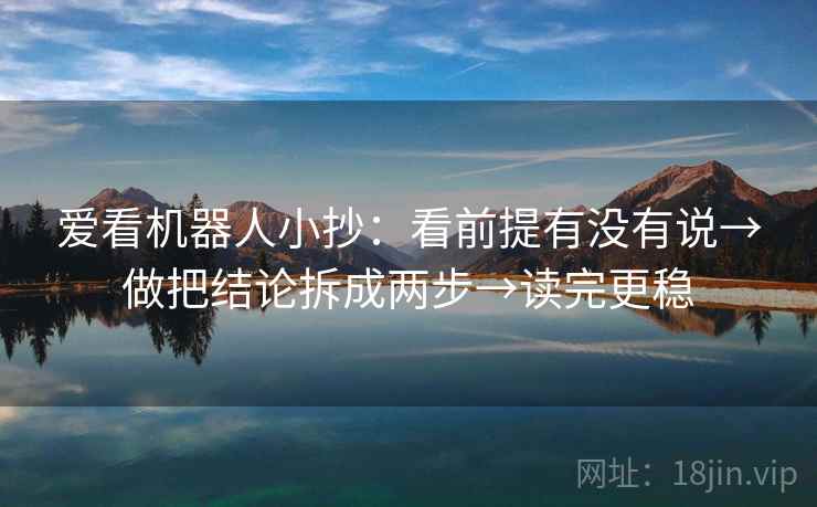 爱看机器人小抄:看前提有没有说→做把结论拆成两步→读完更稳 爱看机器人小抄:看前提有没有说→做把结论拆成两步→读完更稳