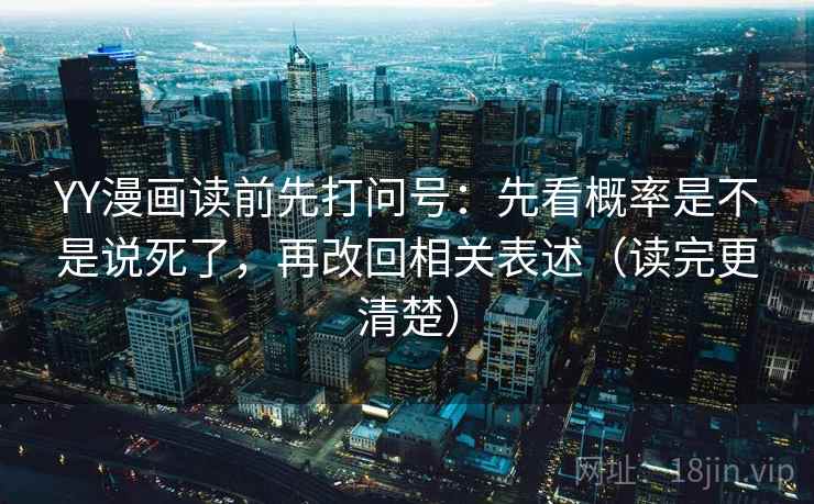 YY漫画读前先打问号：先看概率是不是说死了，再改回相关表述（读完更清楚）