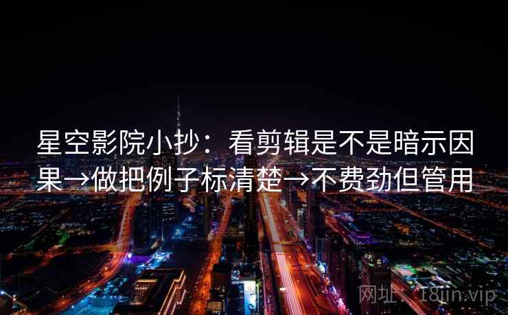 星空影院小抄:看剪辑是不是暗示因果→做把例子标清楚→不费劲但管用 星空影院小抄:看剪辑是不是暗示因果→做把例子标清楚→不费劲但管用