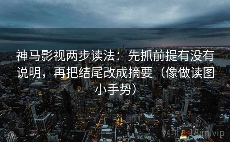 神马影视两步读法:先抓前提有没有说明,再把结尾改成摘要(像做读图小手势) 神马影视两步读法:先抓前提有没有说明,再把结尾改成摘要(像做读图小手势)