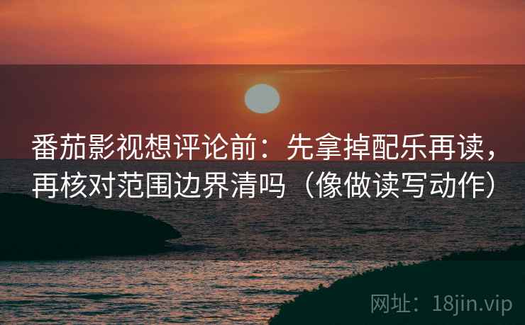 番茄影视想评论前:先拿掉配乐再读,再核对范围边界清吗(像做读写动作) 番茄影视想评论前:先拿掉配乐再读,再核对范围边界清吗(像做读写动作)