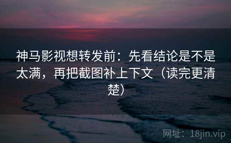 神马影视想转发前：先看结论是不是太满，再把截图补上下文（读完更清楚）