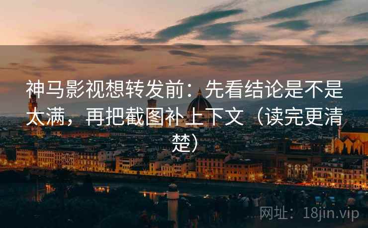 神马影视想转发前:先看结论是不是太满,再把截图补上下文(读完更清楚) 神马影视想转发前:先看结论是不是太满,再把截图补上下文(读完更清楚)