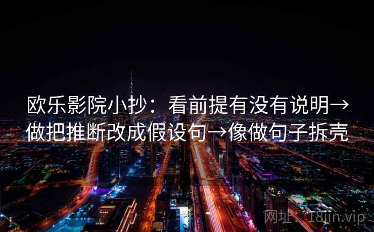 欧乐影院小抄：看前提有没有说明→做把推断改成假设句→像做句子拆壳