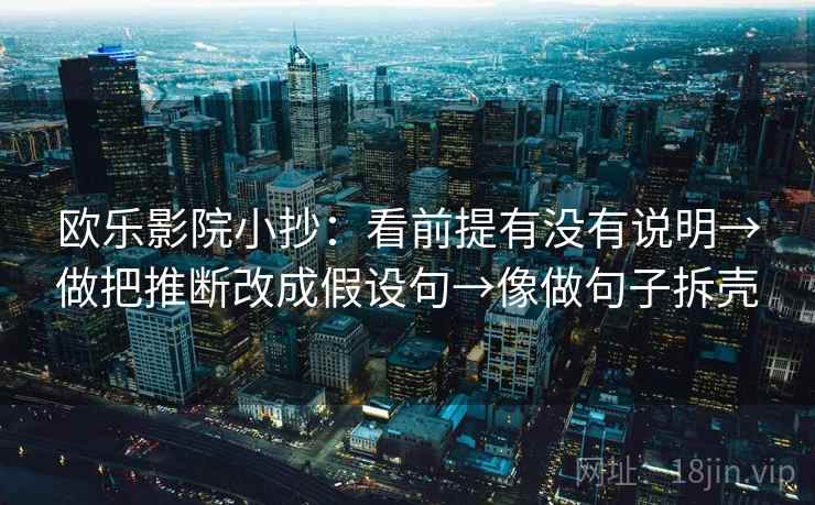 欧乐影院小抄:看前提有没有说明→做把推断改成假设句→像做句子拆壳 欧乐影院小抄:看前提有没有说明→做把推断改成假设句→像做句子拆壳