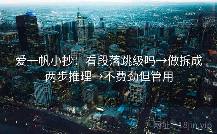 爱一帆小抄:看段落跳级吗→做拆成两步推理→不费劲但管用 爱一帆小抄:看段落跳级吗→做拆成两步推理→不费劲但管用