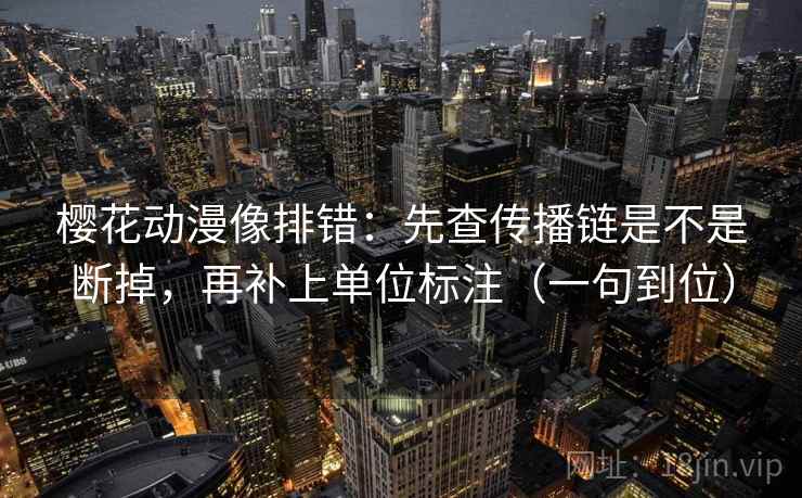 樱花动漫像排错:先查传播链是不是断掉,再补上单位标注(一句到位) 樱花动漫像排错:先查传播链是不是断掉,再补上单位标注(一句到位)