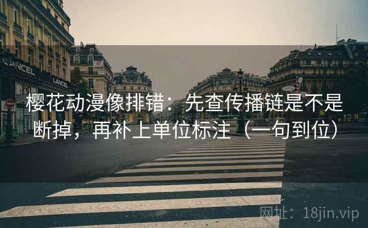樱花动漫像排错：先查传播链是不是断掉，再补上单位标注（一句到位）