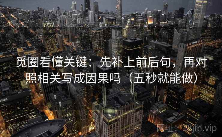 觅圈看懂关键：先补上前后句，再对照相关写成因果吗（五秒就能做）