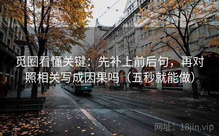 觅圈看懂关键:先补上前后句,再对照相关写成因果吗(五秒就能做) 觅圈看懂关键:先补上前后句,再对照相关写成因果吗(五秒就能做)