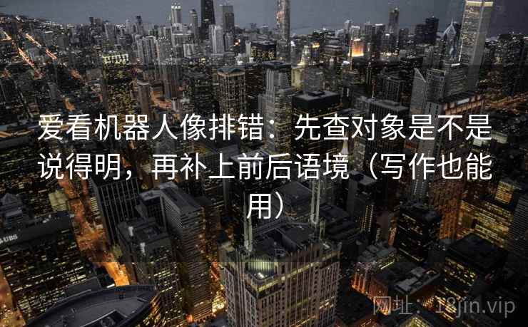 爱看机器人像排错：先查对象是不是说得明，再补上前后语境（写作也能用）