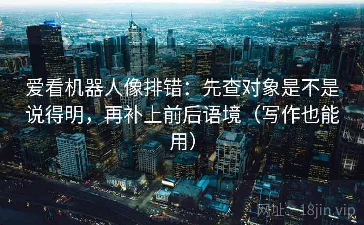 爱看机器人像排错:先查对象是不是说得明,再补上前后语境(写作也能用) 爱看机器人像排错:先查对象是不是说得明,再补上前后语境(写作也能用)
