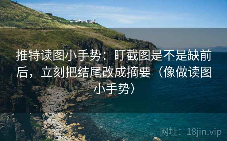推特读图小手势：盯截图是不是缺前后，立刻把结尾改成摘要（像做读图小手势）