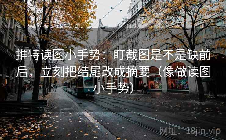 推特读图小手势:盯截图是不是缺前后,立刻把结尾改成摘要(像做读图小手势) 推特读图小手势:盯截图是不是缺前后,立刻把结尾改成摘要(像做读图小手势)