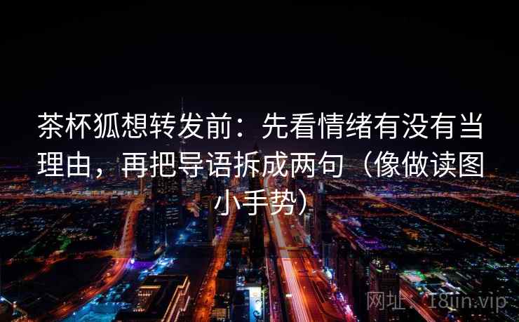 茶杯狐想转发前：先看情绪有没有当理由，再把导语拆成两句（像做读图小手势）