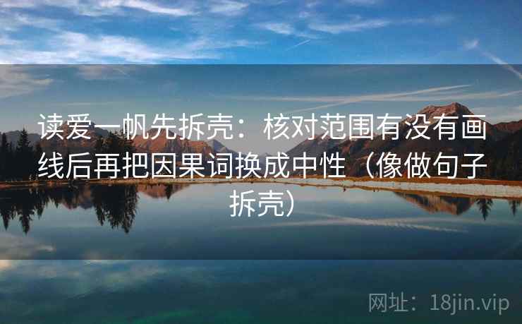 读爱一帆先拆壳:核对范围有没有画线后再把因果词换成中性(像做句子拆壳) 读爱一帆先拆壳:核对范围有没有画线后再把因果词换成中性(像做句子拆壳)