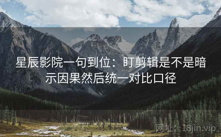 星辰影院一句到位：盯剪辑是不是暗示因果然后统一对比口径