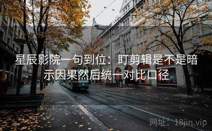 星辰影院一句到位:盯剪辑是不是暗示因果然后统一对比口径 星辰影院一句到位:盯剪辑是不是暗示因果然后统一对比口径