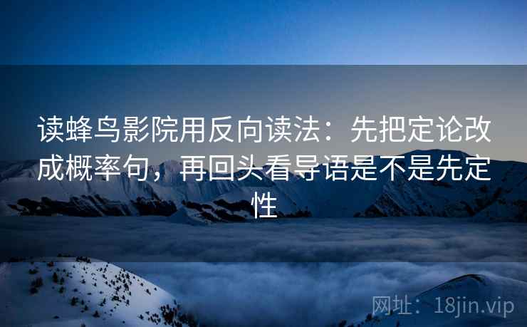 读蜂鸟影院用反向读法:先把定论改成概率句,再回头看导语是不是先定性 读蜂鸟影院用反向读法:先把定论改成概率句,再回头看导语是不是先定性