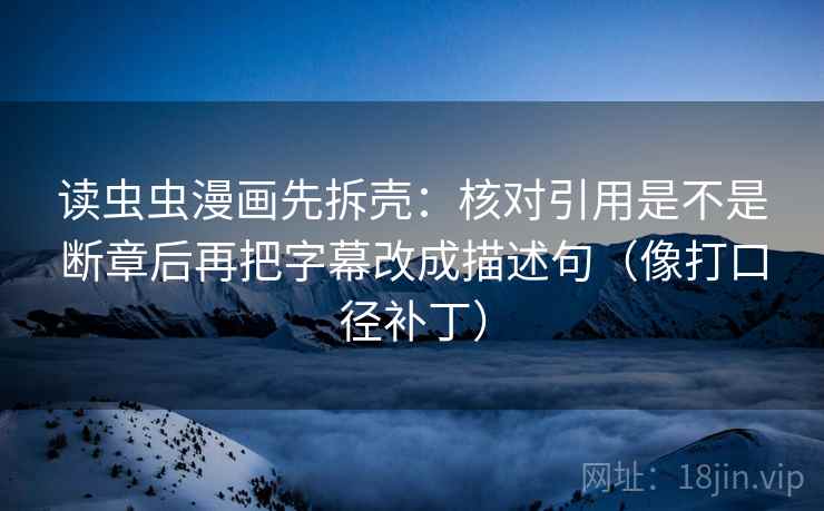 读虫虫漫画先拆壳：核对引用是不是断章后再把字幕改成描述句（像打口径补丁）