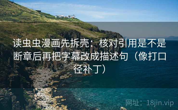 读虫虫漫画先拆壳：核对引用是不是断章后再把字幕改成描述句（像打口径补丁）