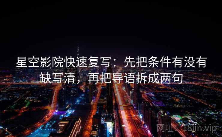 星空影院快速复写:先把条件有没有缺写清,再把导语拆成两句 星空影院快速复写:先把条件有没有缺写清,再把导语拆成两句