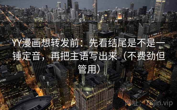 YY漫画想转发前:先看结尾是不是一锤定音,再把主语写出来(不费劲但管用) YY漫画想转发前:先看结尾是不是一锤定音,再把主语写出来(不费劲但管用)