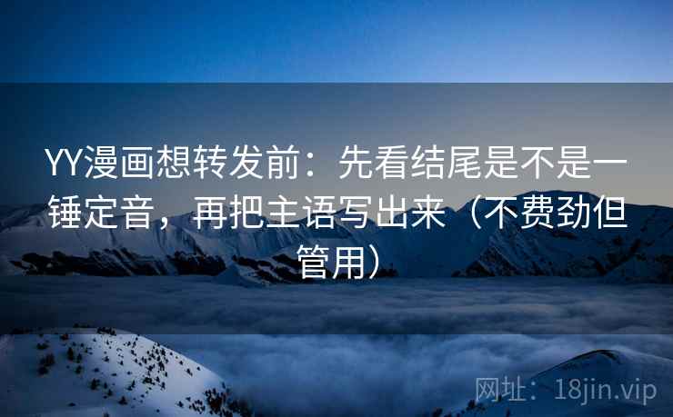 YY漫画想转发前：先看结尾是不是一锤定音，再把主语写出来（不费劲但管用）