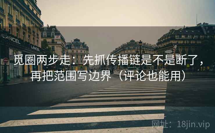 觅圈两步走：先抓传播链是不是断了，再把范围写边界（评论也能用）
