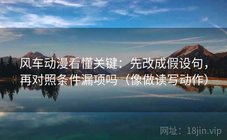 风车动漫看懂关键:先改成假设句,再对照条件漏项吗(像做读写动作) 风车动漫看懂关键:先改成假设句,再对照条件漏项吗(像做读写动作)