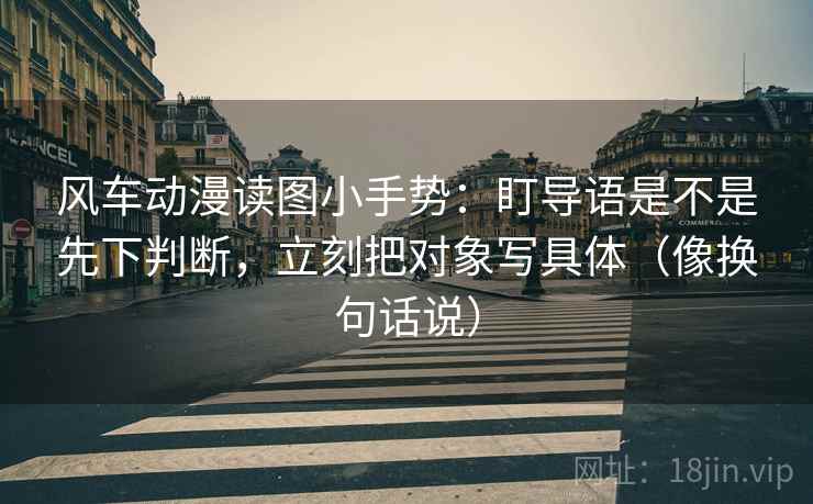 风车动漫读图小手势:盯导语是不是先下判断,立刻把对象写具体(像换句话说) 风车动漫读图小手势:盯导语是不是先下判断,立刻把对象写具体(像换句话说)