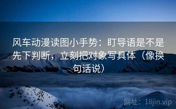 风车动漫读图小手势：盯导语是不是先下判断，立刻把对象写具体（像换句话说）