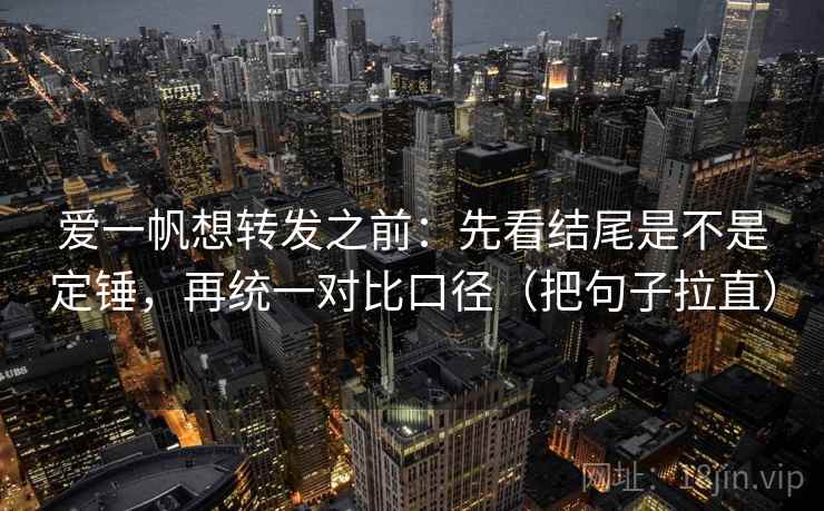 爱一帆想转发之前:先看结尾是不是定锤,再统一对比口径(把句子拉直) 爱一帆想转发之前:先看结尾是不是定锤,再统一对比口径(把句子拉直)