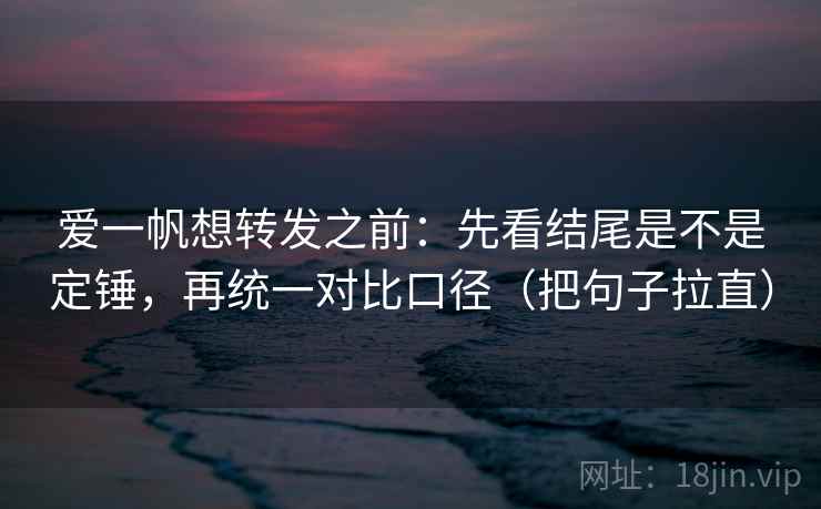 爱一帆想转发之前:先看结尾是不是定锤,再统一对比口径(把句子拉直) 爱一帆想转发之前:先看结尾是不是定锤,再统一对比口径(把句子拉直)