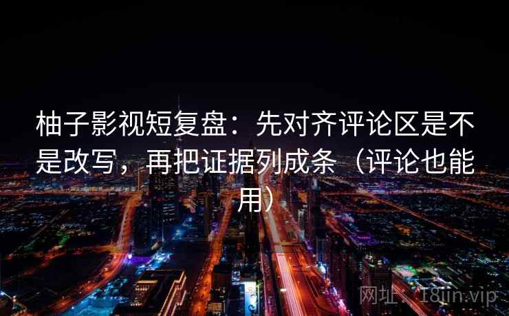 柚子影视短复盘：先对齐评论区是不是改写，再把证据列成条（评论也能用）