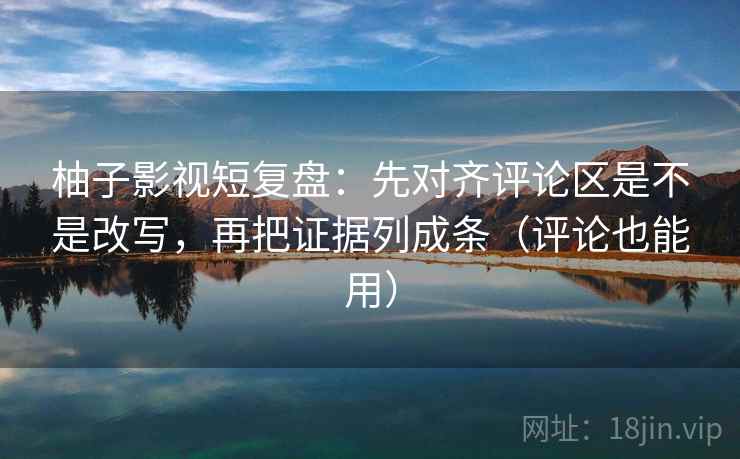 柚子影视短复盘:先对齐评论区是不是改写,再把证据列成条(评论也能用) 柚子影视短复盘:先对齐评论区是不是改写,再把证据列成条(评论也能用)