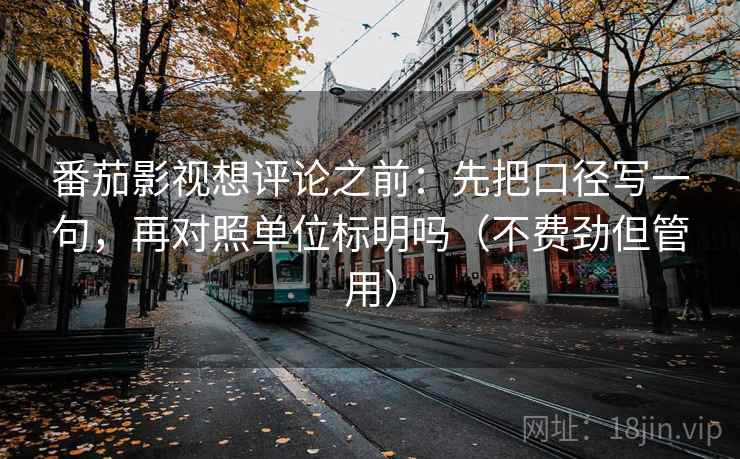 番茄影视想评论之前：先把口径写一句，再对照单位标明吗（不费劲但管用）