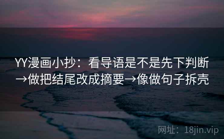 YY漫画小抄:看导语是不是先下判断→做把结尾改成摘要→像做句子拆壳 YY漫画小抄:看导语是不是先下判断→做把结尾改成摘要→像做句子拆壳
