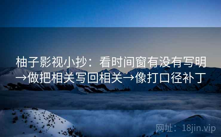 柚子影视小抄：看时间窗有没有写明→做把相关写回相关→像打口径补丁